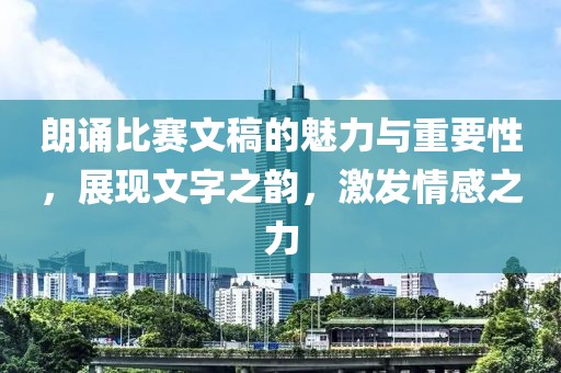 朗诵比赛文稿的魅力与重要性，展现文字之韵，激发情感之力