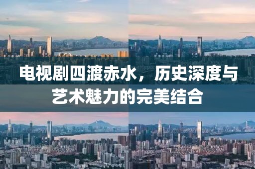 电视剧四渡赤水，历史深度与艺术魅力的完美结合
