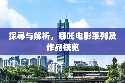 探寻与解析，哪吒电影系列及作品概览