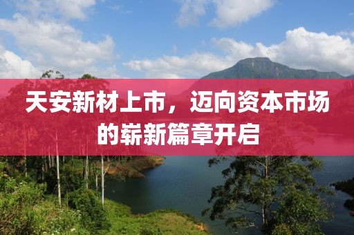 天安新材上市，迈向资本市场的崭新篇章开启