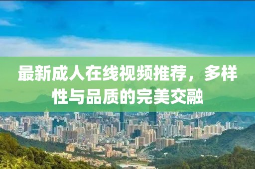 最新成人在线视频推荐，多样性与品质的完美交融