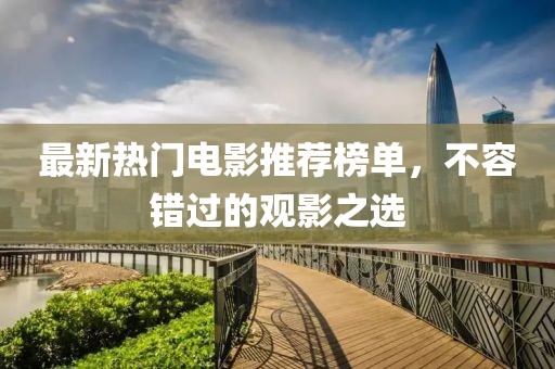 最新热门电影推荐榜单，不容错过的观影之选
