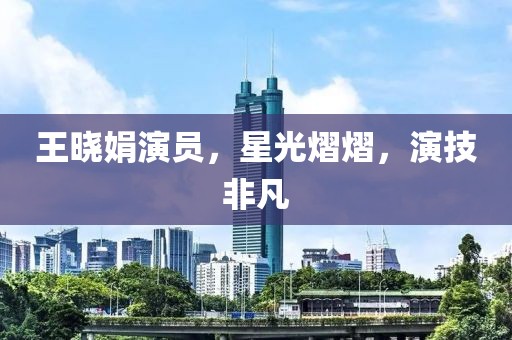 王晓娟演员，星光熠熠，演技非凡