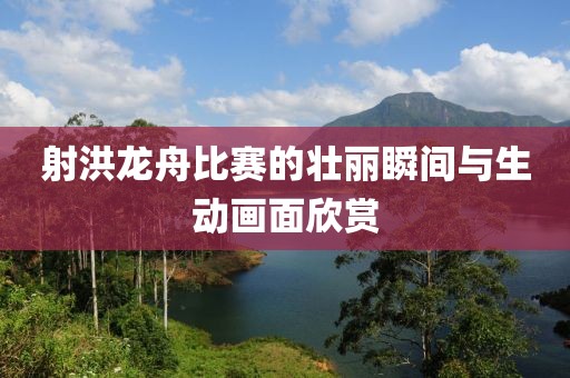 射洪龙舟比赛的壮丽瞬间与生动画面欣赏