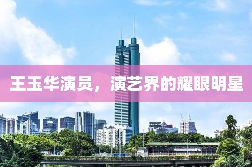 王玉华演员，演艺界的耀眼明星