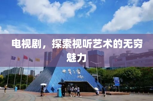 电视剧，探索视听艺术的无穷魅力