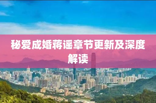 秘爱成婚蒋谣章节更新及深度解读