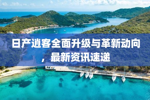 日产逍客全面升级与革新动向，最新资讯速递