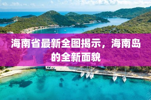 海南省最新全图揭示，海南岛的全新面貌