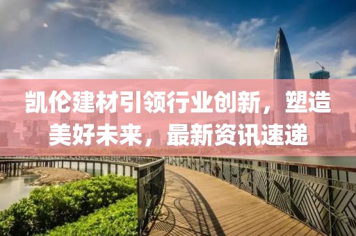 凯伦建材引领行业创新，塑造美好未来，最新资讯速递