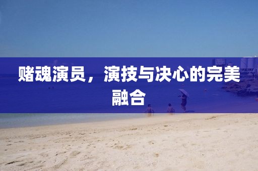 赌魂演员，演技与决心的完美融合
