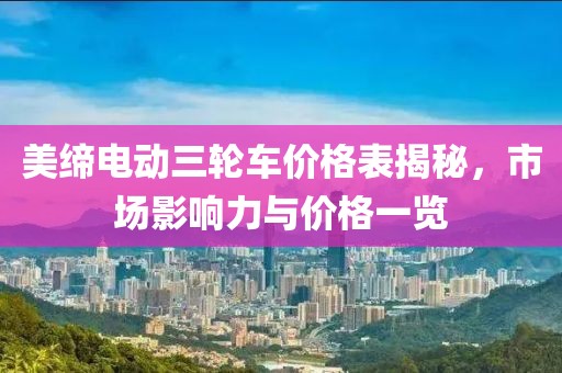 美缔电动三轮车价格表揭秘，市场影响力与价格一览