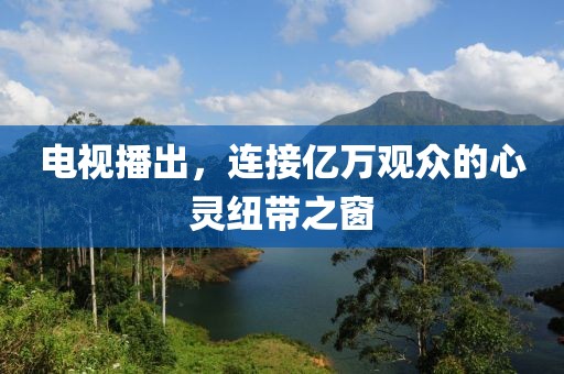 电视播出，连接亿万观众的心灵纽带之窗