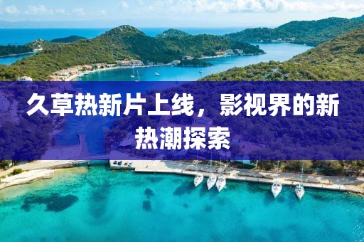 久草热新片上线，影视界的新热潮探索