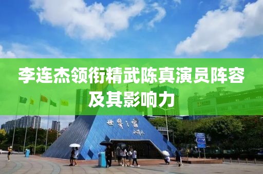 李连杰领衔精武陈真演员阵容及其影响力