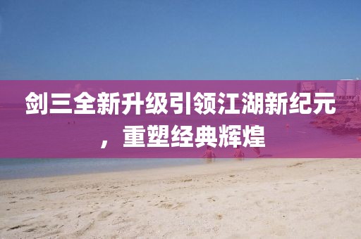 剑三全新升级引领江湖新纪元，重塑经典辉煌