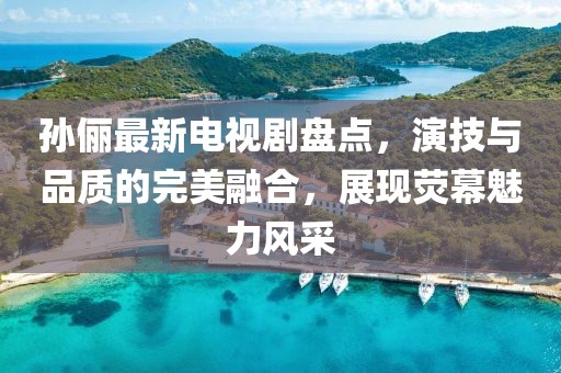 孙俪最新电视剧盘点，演技与品质的完美融合，展现荧幕魅力风采