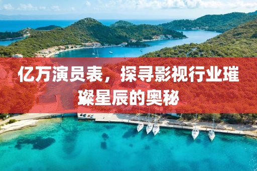 亿万演员表，探寻影视行业璀璨星辰的奥秘