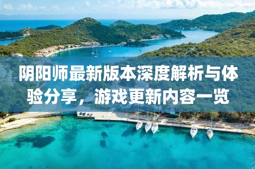 阴阳师最新版本深度解析与体验分享，游戏更新内容一览