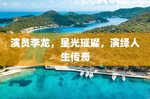 演员李龙，星光璀璨，演绎人生传奇