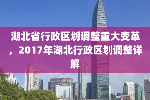 湖北省行政区划调整重大变革，2017年湖北行政区划调整详解