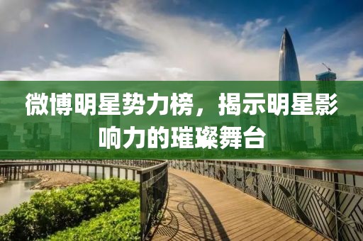 微博明星势力榜，揭示明星影响力的璀璨舞台