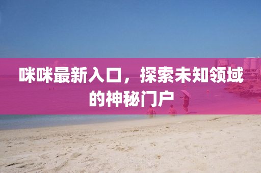 咪咪最新入口，探索未知领域的神秘门户