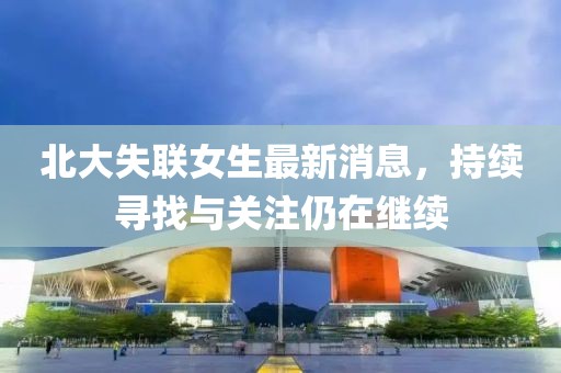北大失联女生最新消息，持续寻找与关注仍在继续
