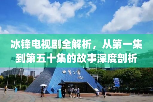 冰锋电视剧全解析，从第一集到第五十集的故事深度剖析