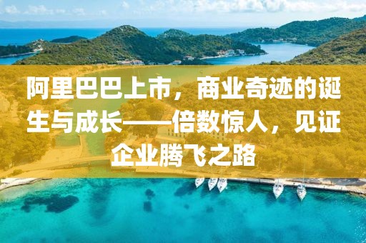 阿里巴巴上市，商业奇迹的诞生与成长——倍数惊人，见证企业腾飞之路