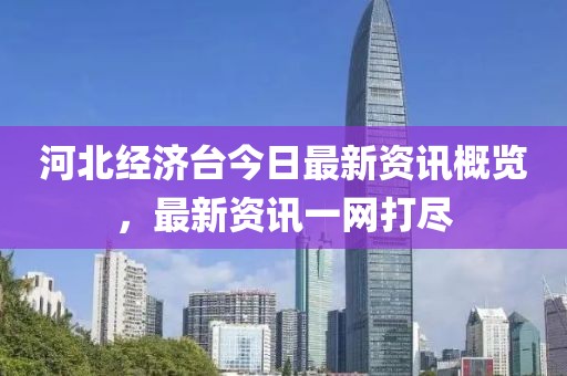 河北经济台今日最新资讯概览，最新资讯一网打尽