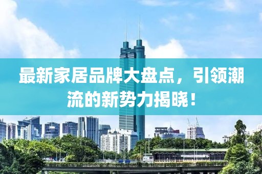 最新家居品牌大盘点，引领潮流的新势力揭晓！
