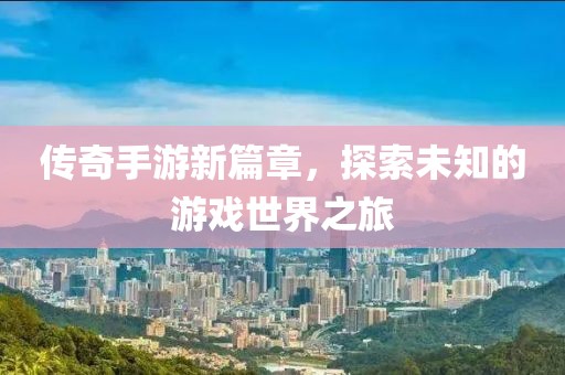 传奇手游新篇章，探索未知的游戏世界之旅