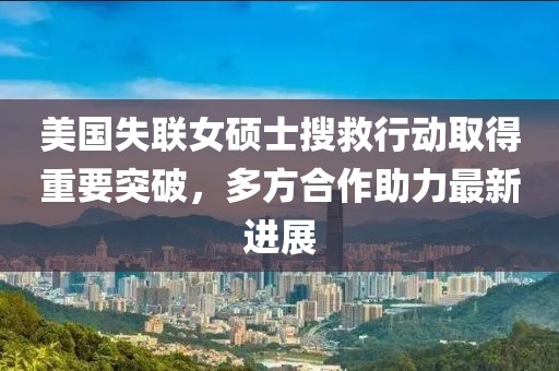 美国失联女硕士搜救行动取得重要突破，多方合作助力最新进展