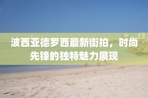 波西亚德罗西最新街拍，时尚先锋的独特魅力展现