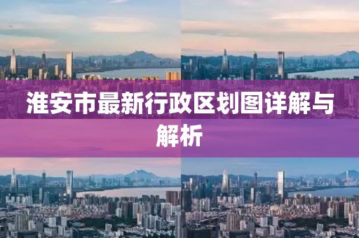 淮安市最新行政区划图详解与解析