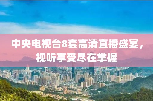 中央电视台8套高清直播盛宴，视听享受尽在掌握