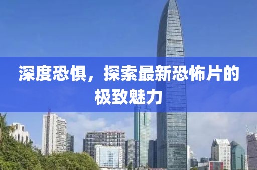 深度恐惧，探索最新恐怖片的极致魅力
