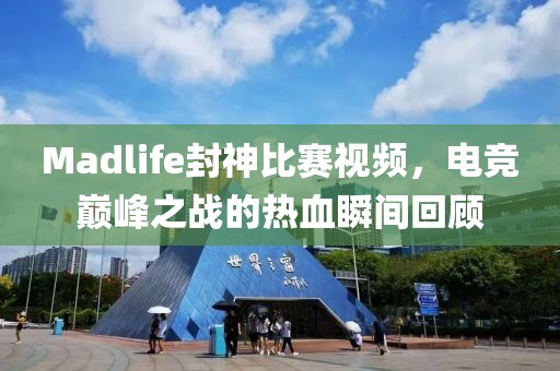 Madlife封神比赛视频，电竞巅峰之战的热血瞬间回顾