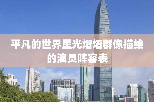 平凡的世界星光熠熠群像描绘的演员阵容表