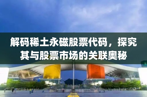 解码稀土永磁股票代码，探究其与股票市场的关联奥秘