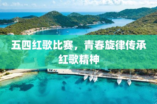 五四红歌比赛，青春旋律传承红歌精神