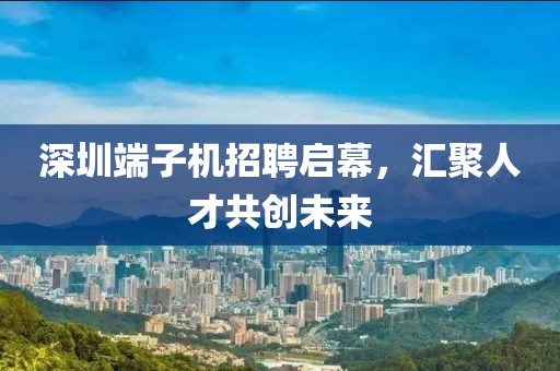 深圳端子机招聘启幕，汇聚人才共创未来