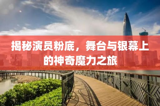 揭秘演员粉底，舞台与银幕上的神奇魔力之旅