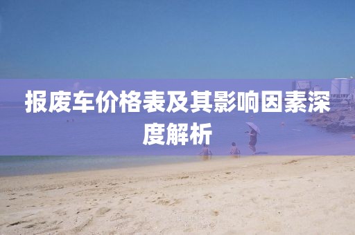 报废车价格表及其影响因素深度解析