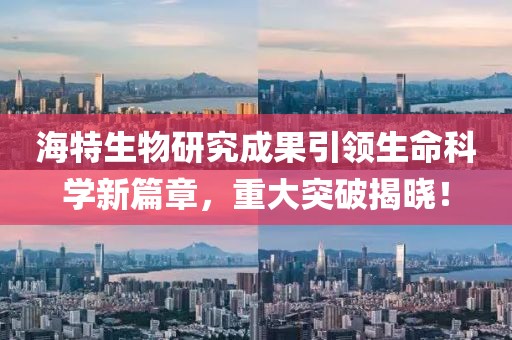 海特生物研究成果引领生命科学新篇章，重大突破揭晓！