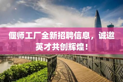 偃师工厂全新招聘信息，诚邀英才共创辉煌！