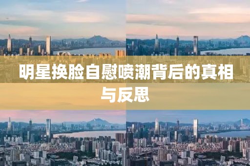 明星换脸自慰喷潮背后的真相与反思