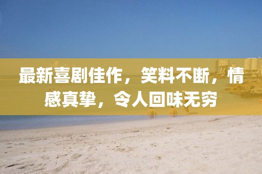最新喜剧佳作，笑料不断，情感真挚，令人回味无穷