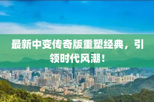 最新中变传奇版重塑经典，引领时代风潮！